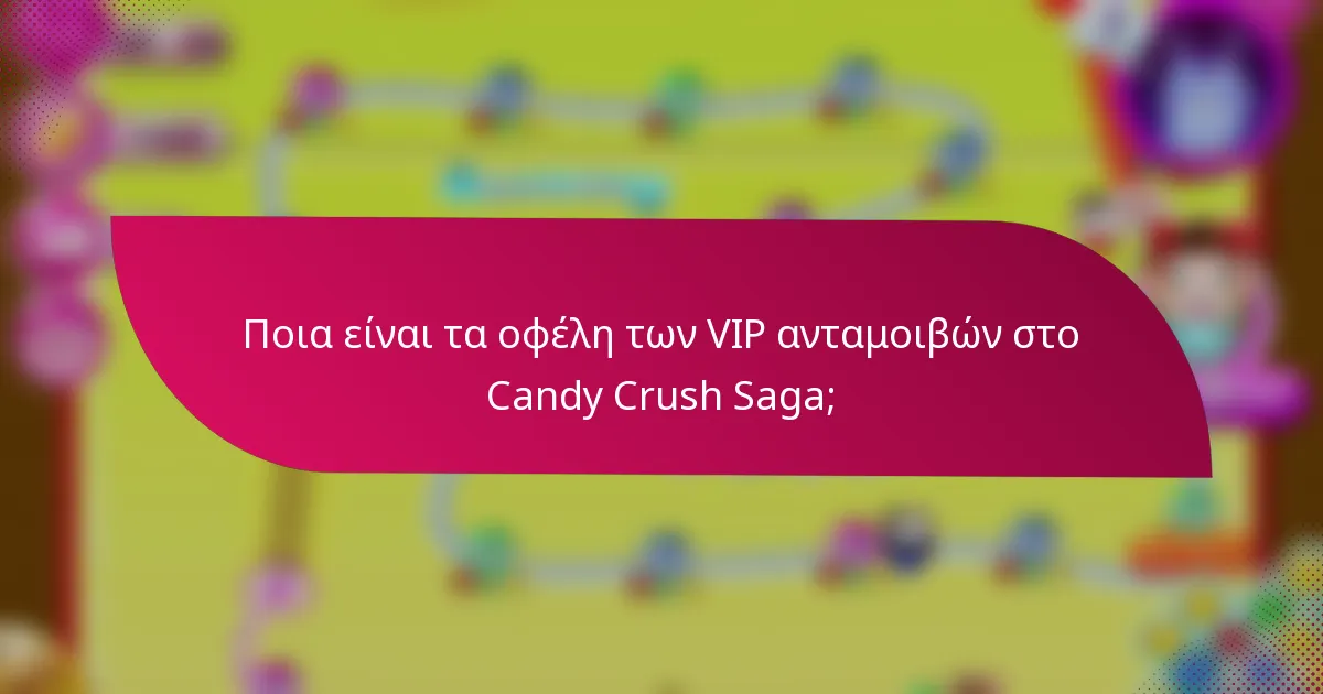 Ποια είναι τα οφέλη των VIP ανταμοιβών στο Candy Crush Saga;